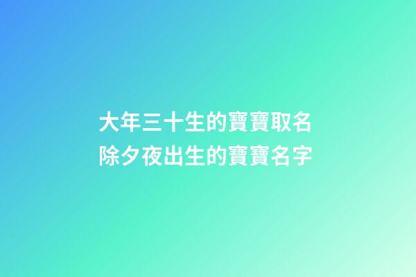 大年三十生的寶寶取名 除夕夜出生的寶寶名字